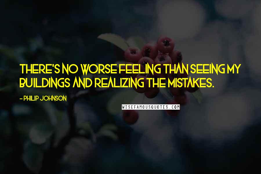 Philip Johnson Quotes: There's no worse feeling than seeing my buildings and realizing the mistakes.