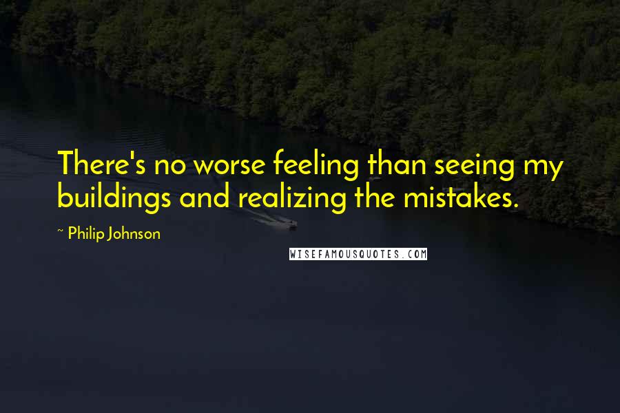 Philip Johnson Quotes: There's no worse feeling than seeing my buildings and realizing the mistakes.