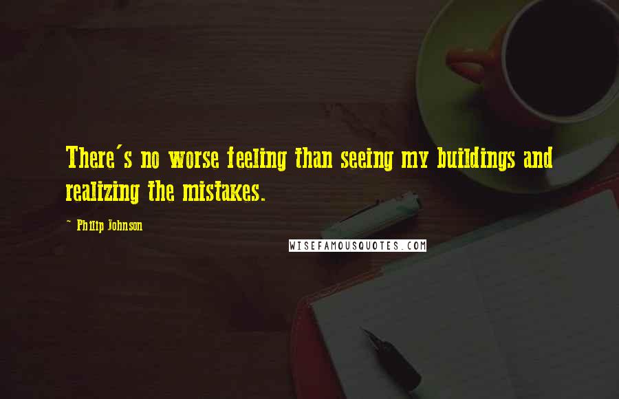 Philip Johnson Quotes: There's no worse feeling than seeing my buildings and realizing the mistakes.