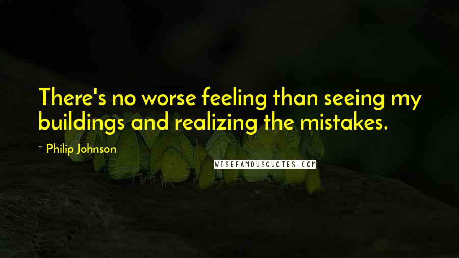 Philip Johnson Quotes: There's no worse feeling than seeing my buildings and realizing the mistakes.