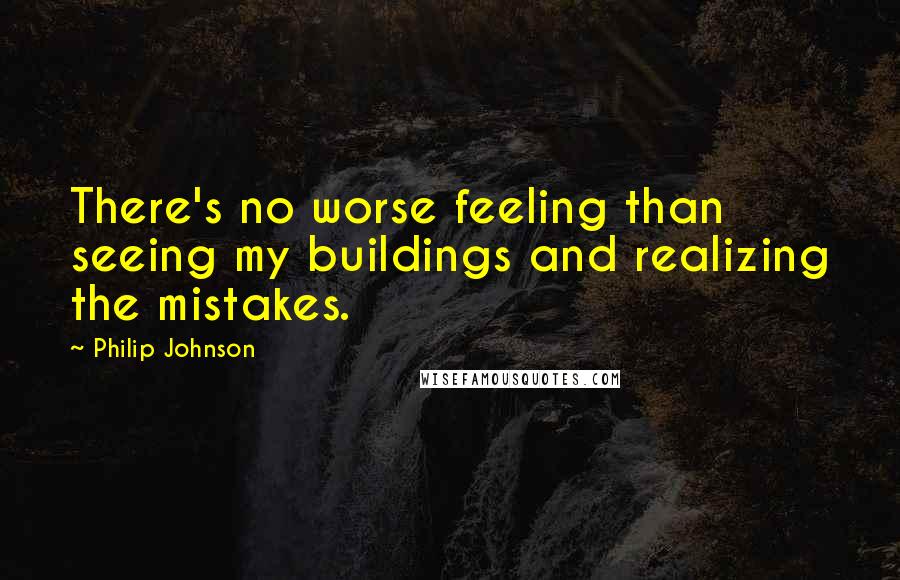 Philip Johnson Quotes: There's no worse feeling than seeing my buildings and realizing the mistakes.