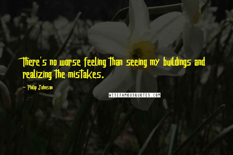 Philip Johnson Quotes: There's no worse feeling than seeing my buildings and realizing the mistakes.