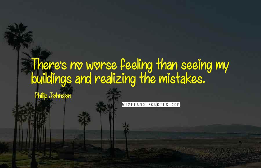 Philip Johnson Quotes: There's no worse feeling than seeing my buildings and realizing the mistakes.