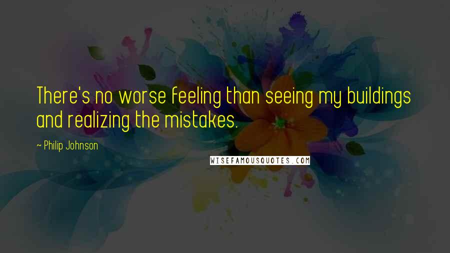 Philip Johnson Quotes: There's no worse feeling than seeing my buildings and realizing the mistakes.