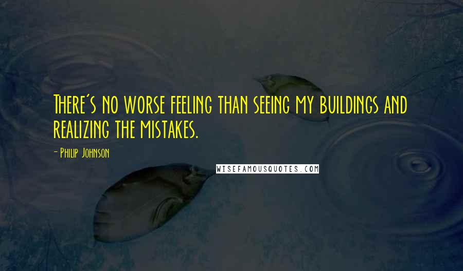 Philip Johnson Quotes: There's no worse feeling than seeing my buildings and realizing the mistakes.