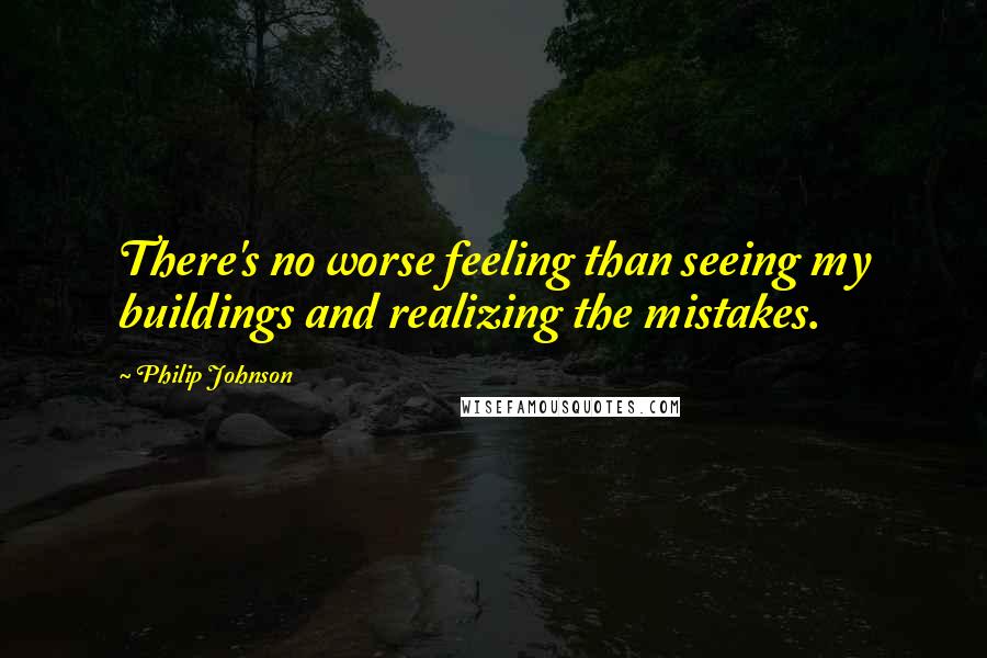 Philip Johnson Quotes: There's no worse feeling than seeing my buildings and realizing the mistakes.