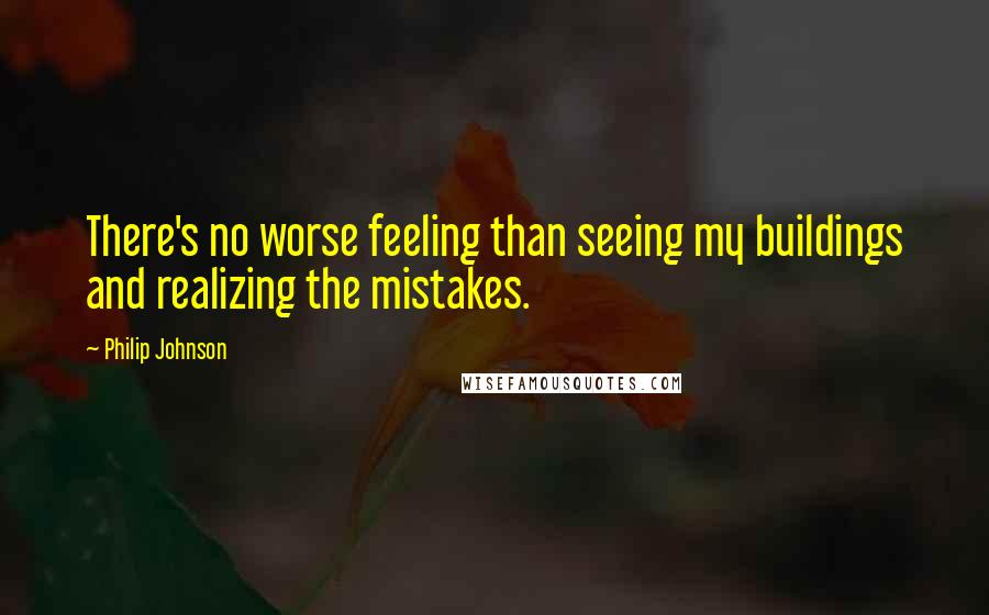 Philip Johnson Quotes: There's no worse feeling than seeing my buildings and realizing the mistakes.