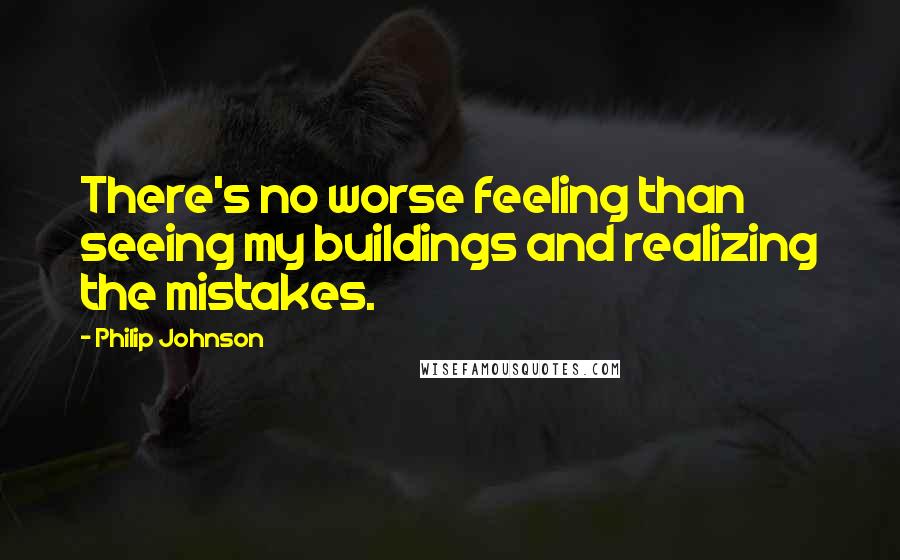 Philip Johnson Quotes: There's no worse feeling than seeing my buildings and realizing the mistakes.