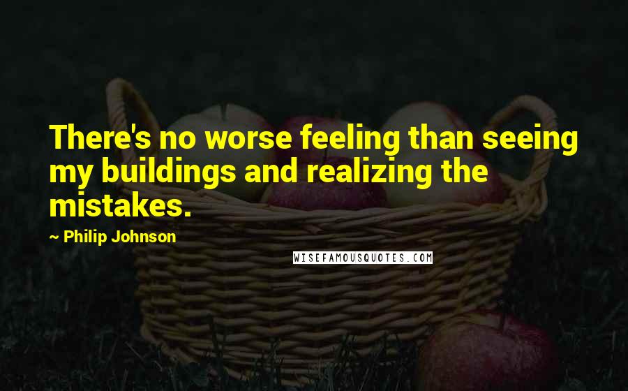 Philip Johnson Quotes: There's no worse feeling than seeing my buildings and realizing the mistakes.