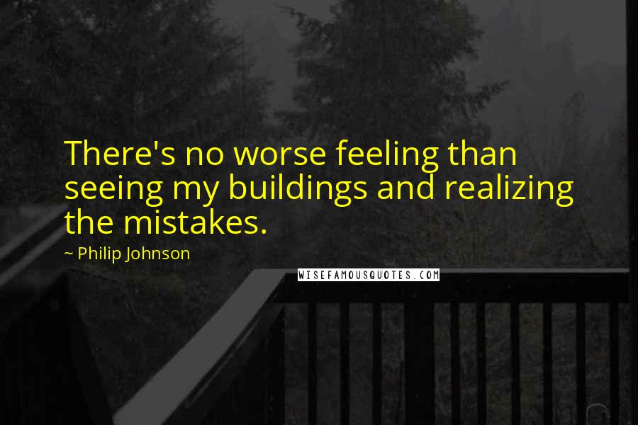 Philip Johnson Quotes: There's no worse feeling than seeing my buildings and realizing the mistakes.