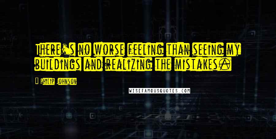 Philip Johnson Quotes: There's no worse feeling than seeing my buildings and realizing the mistakes.