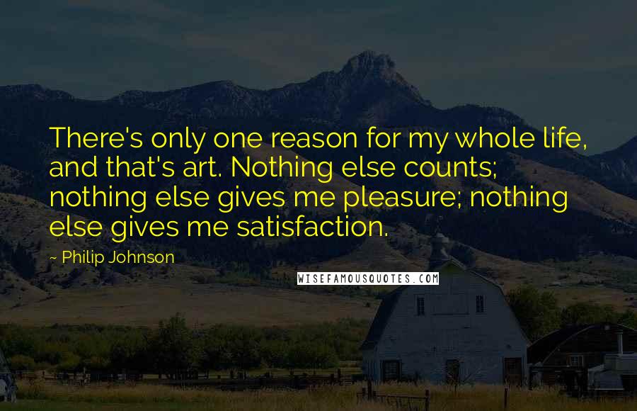 Philip Johnson Quotes: There's only one reason for my whole life, and that's art. Nothing else counts; nothing else gives me pleasure; nothing else gives me satisfaction.
