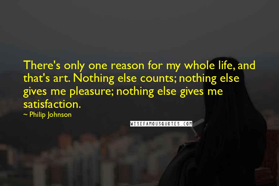 Philip Johnson Quotes: There's only one reason for my whole life, and that's art. Nothing else counts; nothing else gives me pleasure; nothing else gives me satisfaction.