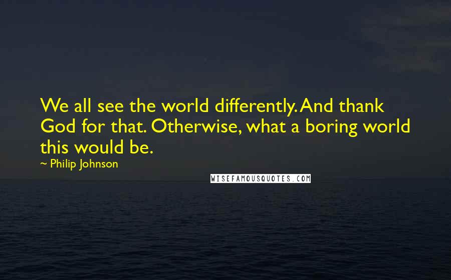 Philip Johnson Quotes: We all see the world differently. And thank God for that. Otherwise, what a boring world this would be.