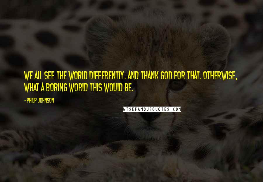 Philip Johnson Quotes: We all see the world differently. And thank God for that. Otherwise, what a boring world this would be.