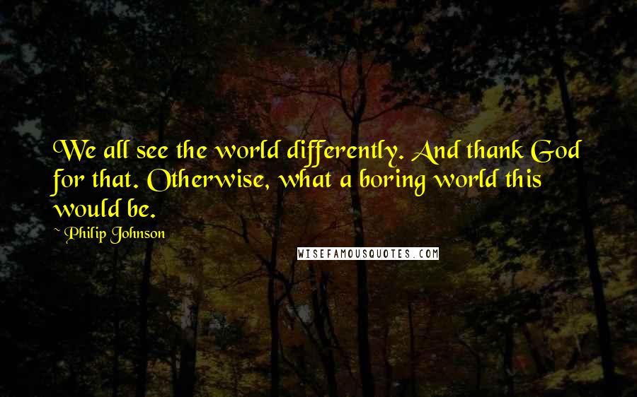 Philip Johnson Quotes: We all see the world differently. And thank God for that. Otherwise, what a boring world this would be.