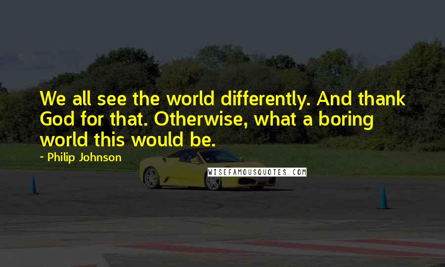 Philip Johnson Quotes: We all see the world differently. And thank God for that. Otherwise, what a boring world this would be.
