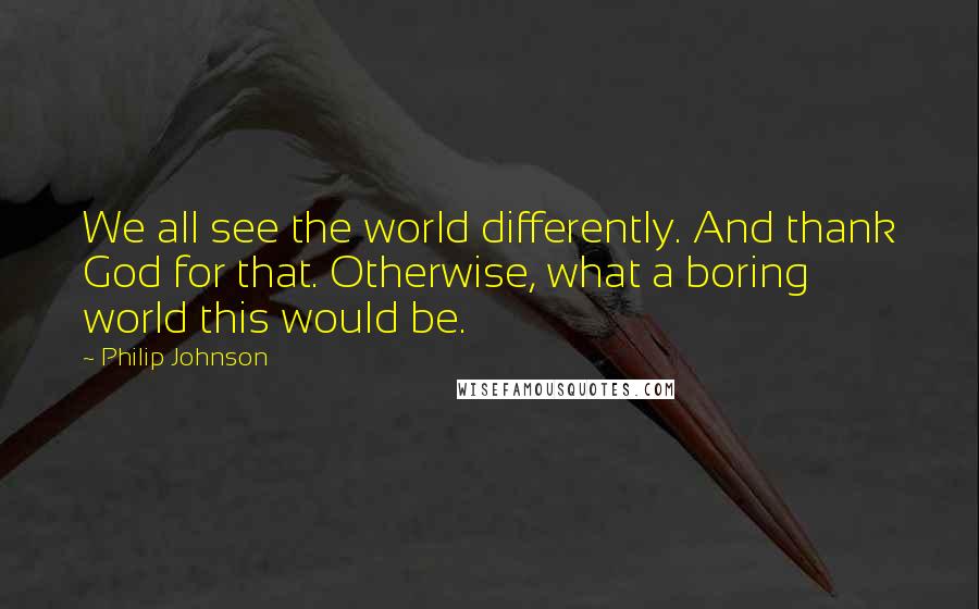 Philip Johnson Quotes: We all see the world differently. And thank God for that. Otherwise, what a boring world this would be.