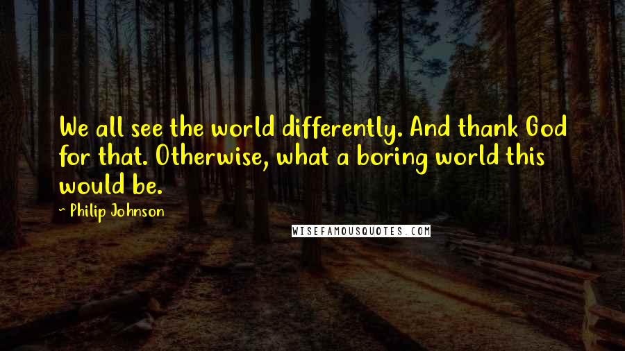 Philip Johnson Quotes: We all see the world differently. And thank God for that. Otherwise, what a boring world this would be.