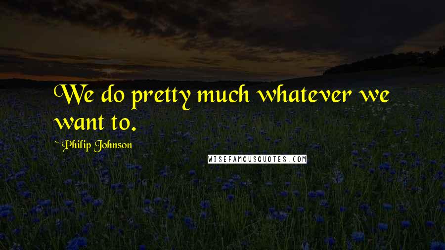 Philip Johnson Quotes: We do pretty much whatever we want to.