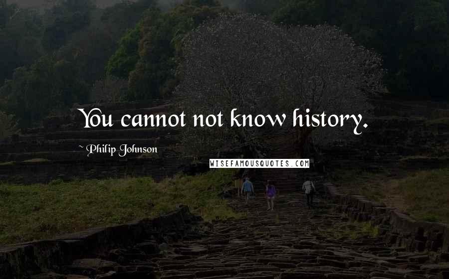 Philip Johnson Quotes: You cannot not know history.