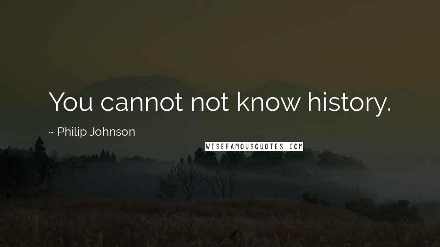 Philip Johnson Quotes: You cannot not know history.