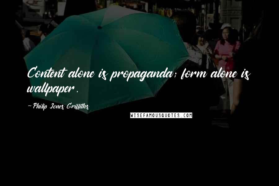 Philip Jones Griffiths Quotes: Content alone is propaganda; form alone is wallpaper.