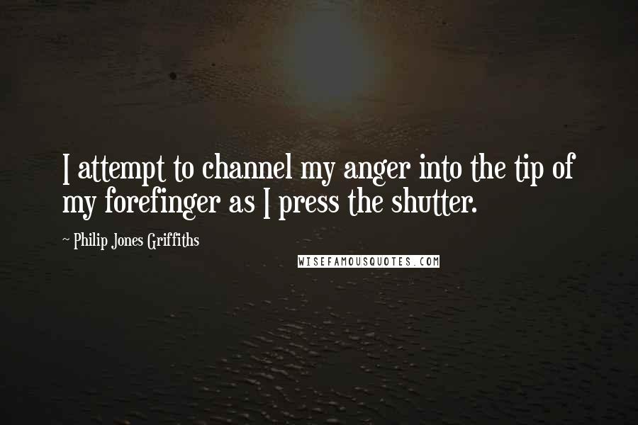 Philip Jones Griffiths Quotes: I attempt to channel my anger into the tip of my forefinger as I press the shutter.