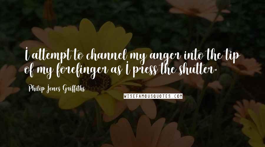 Philip Jones Griffiths Quotes: I attempt to channel my anger into the tip of my forefinger as I press the shutter.