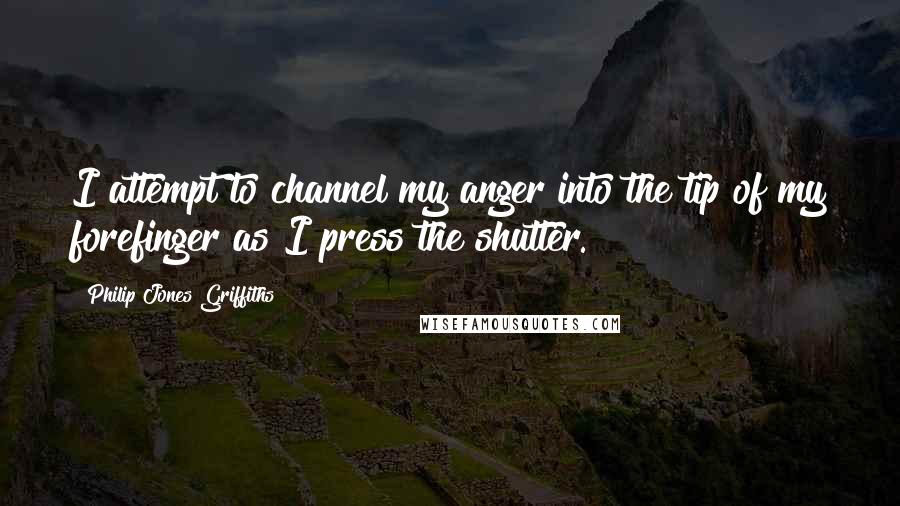 Philip Jones Griffiths Quotes: I attempt to channel my anger into the tip of my forefinger as I press the shutter.