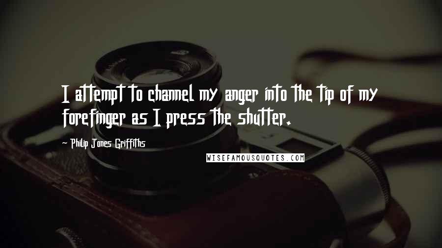 Philip Jones Griffiths Quotes: I attempt to channel my anger into the tip of my forefinger as I press the shutter.