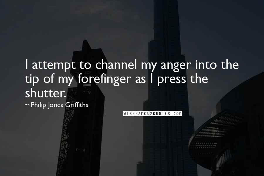 Philip Jones Griffiths Quotes: I attempt to channel my anger into the tip of my forefinger as I press the shutter.