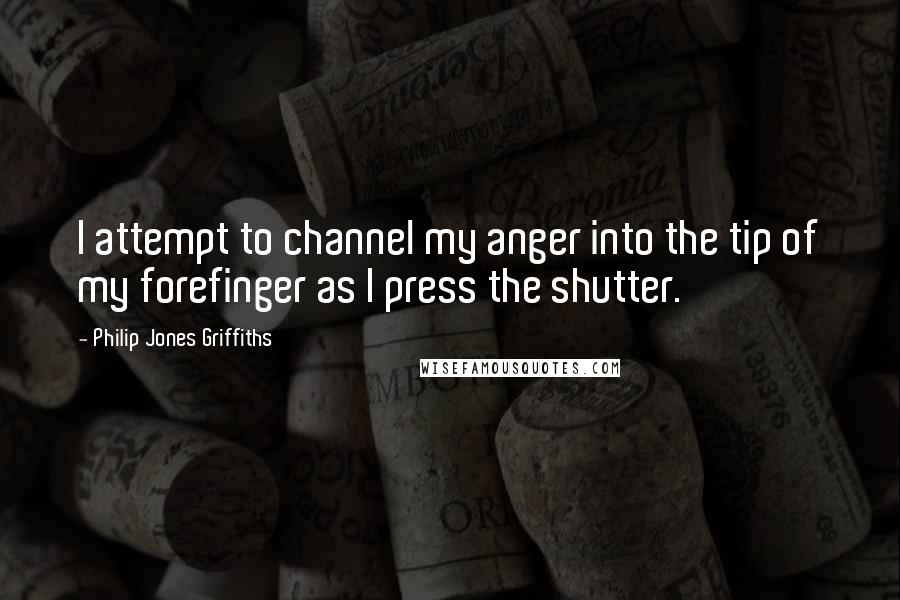 Philip Jones Griffiths Quotes: I attempt to channel my anger into the tip of my forefinger as I press the shutter.