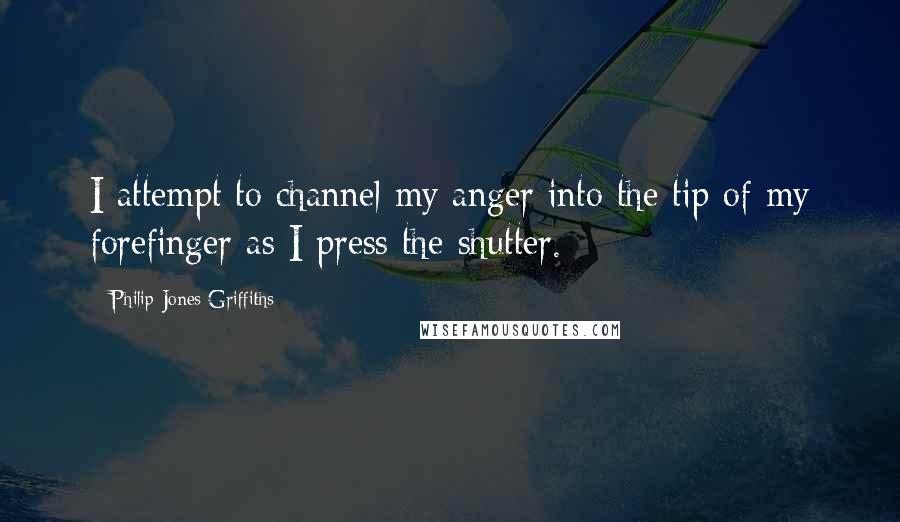 Philip Jones Griffiths Quotes: I attempt to channel my anger into the tip of my forefinger as I press the shutter.