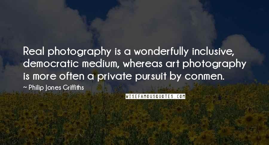 Philip Jones Griffiths Quotes: Real photography is a wonderfully inclusive, democratic medium, whereas art photography is more often a private pursuit by conmen.