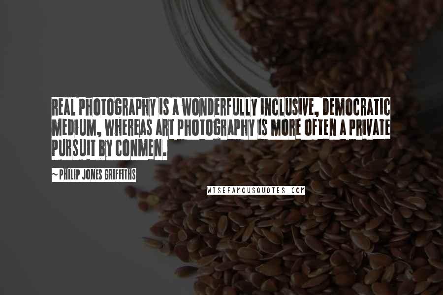 Philip Jones Griffiths Quotes: Real photography is a wonderfully inclusive, democratic medium, whereas art photography is more often a private pursuit by conmen.