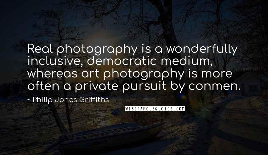 Philip Jones Griffiths Quotes: Real photography is a wonderfully inclusive, democratic medium, whereas art photography is more often a private pursuit by conmen.