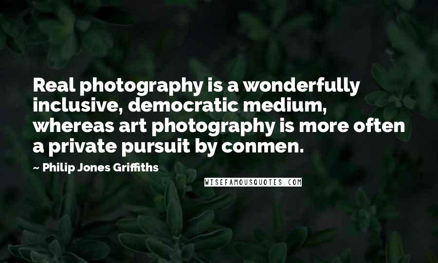 Philip Jones Griffiths Quotes: Real photography is a wonderfully inclusive, democratic medium, whereas art photography is more often a private pursuit by conmen.