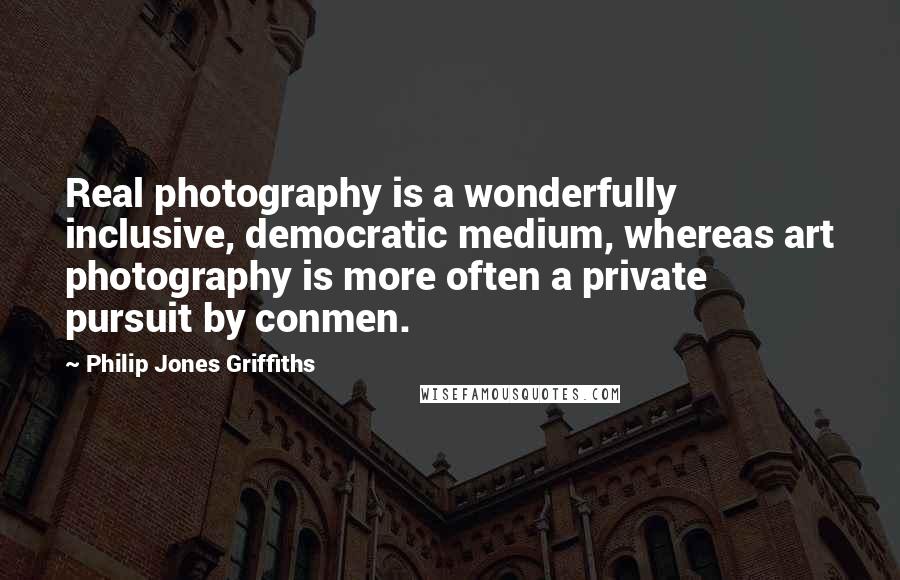 Philip Jones Griffiths Quotes: Real photography is a wonderfully inclusive, democratic medium, whereas art photography is more often a private pursuit by conmen.