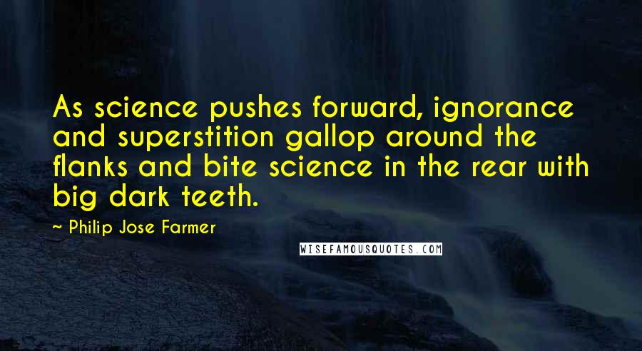 Philip Jose Farmer Quotes: As science pushes forward, ignorance and superstition gallop around the flanks and bite science in the rear with big dark teeth.