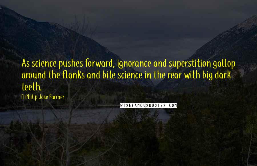 Philip Jose Farmer Quotes: As science pushes forward, ignorance and superstition gallop around the flanks and bite science in the rear with big dark teeth.