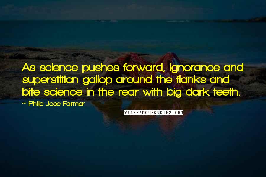 Philip Jose Farmer Quotes: As science pushes forward, ignorance and superstition gallop around the flanks and bite science in the rear with big dark teeth.