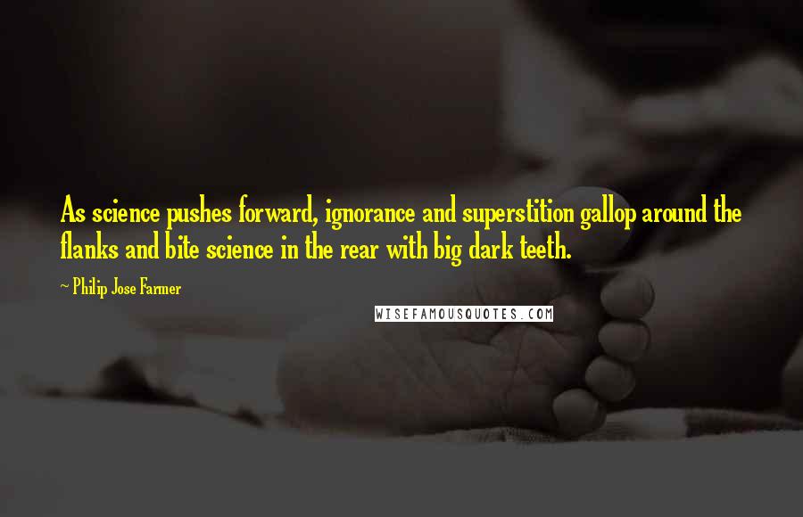 Philip Jose Farmer Quotes: As science pushes forward, ignorance and superstition gallop around the flanks and bite science in the rear with big dark teeth.