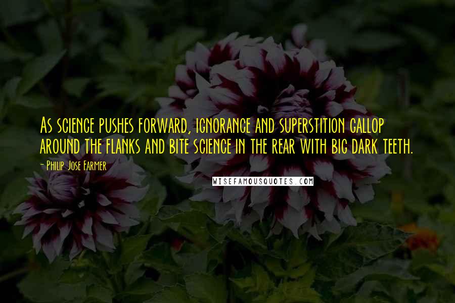 Philip Jose Farmer Quotes: As science pushes forward, ignorance and superstition gallop around the flanks and bite science in the rear with big dark teeth.