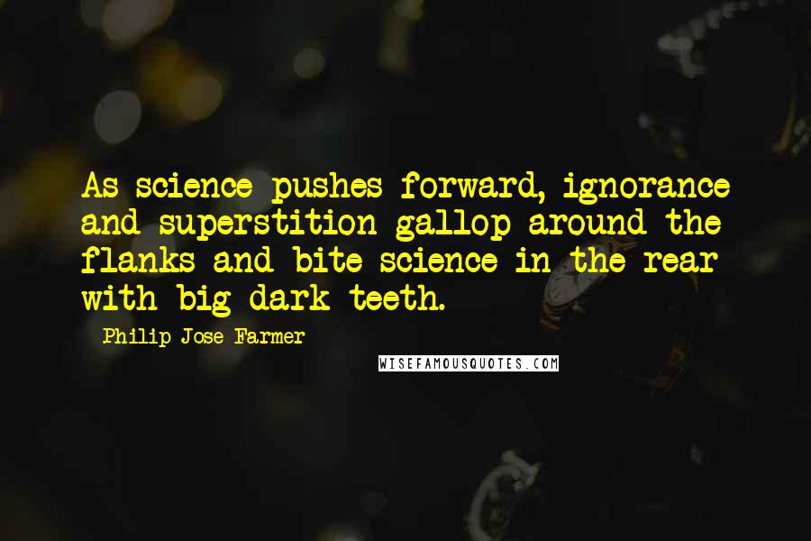 Philip Jose Farmer Quotes: As science pushes forward, ignorance and superstition gallop around the flanks and bite science in the rear with big dark teeth.