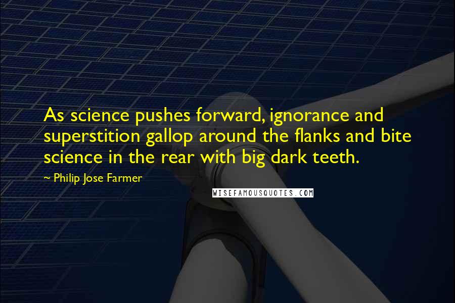 Philip Jose Farmer Quotes: As science pushes forward, ignorance and superstition gallop around the flanks and bite science in the rear with big dark teeth.