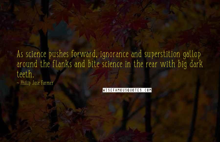 Philip Jose Farmer Quotes: As science pushes forward, ignorance and superstition gallop around the flanks and bite science in the rear with big dark teeth.