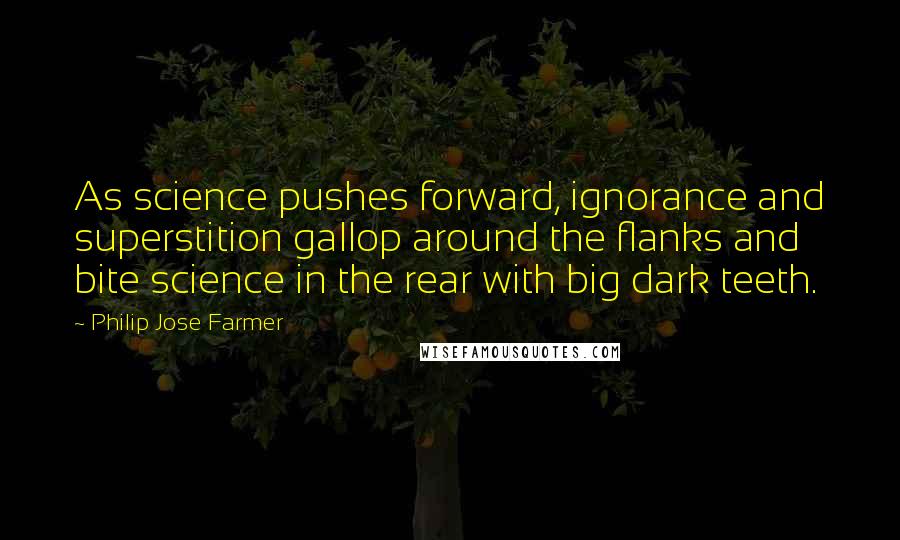 Philip Jose Farmer Quotes: As science pushes forward, ignorance and superstition gallop around the flanks and bite science in the rear with big dark teeth.