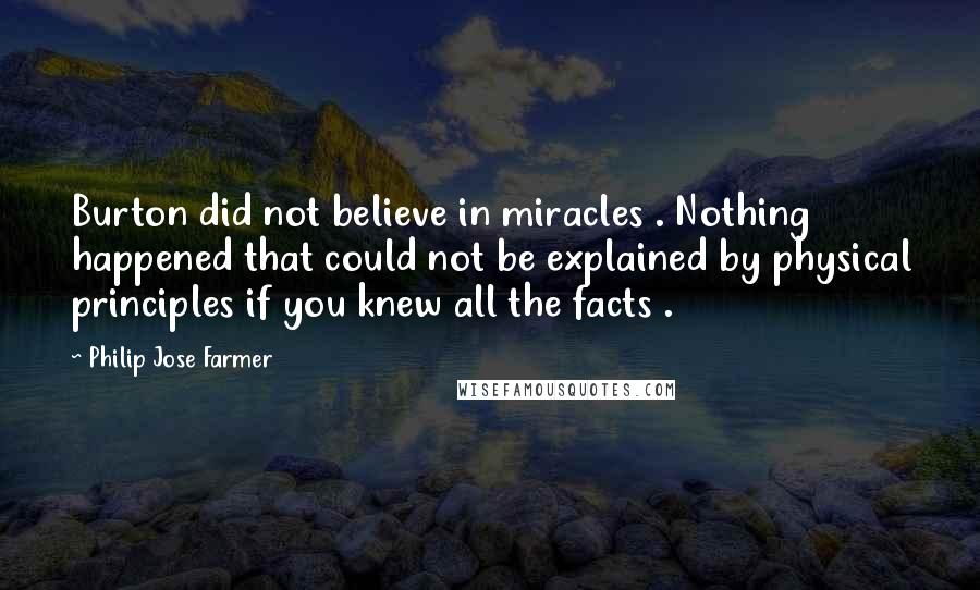 Philip Jose Farmer Quotes: Burton did not believe in miracles . Nothing happened that could not be explained by physical principles if you knew all the facts .