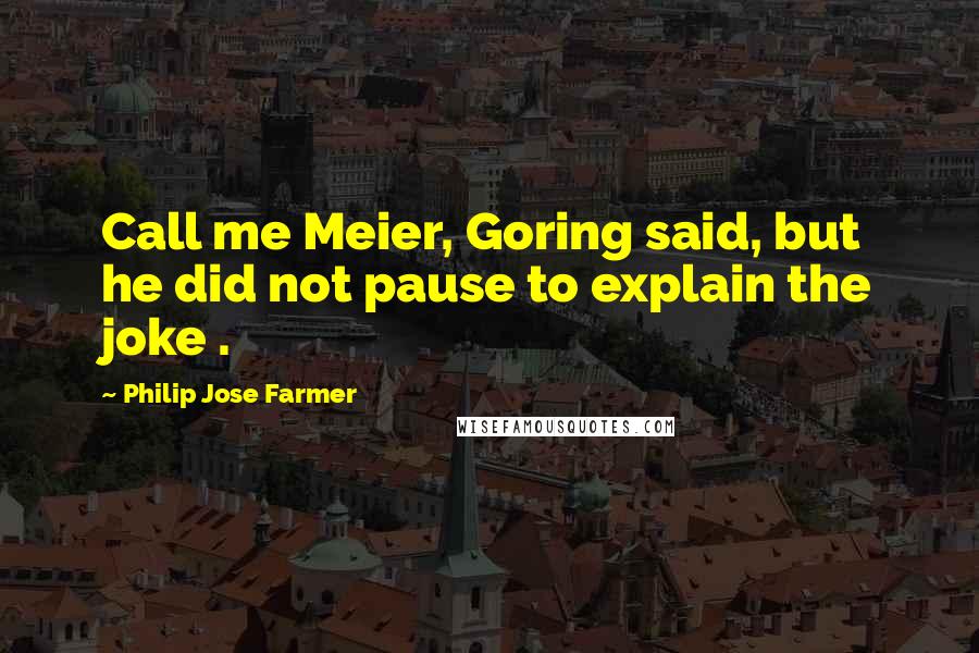 Philip Jose Farmer Quotes: Call me Meier, Goring said, but he did not pause to explain the joke .